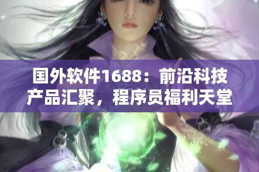 國外軟件1688：前沿科技產(chǎn)品匯聚，程序員福利天堂