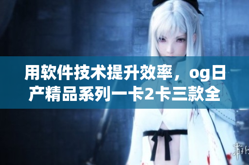 用軟件技術(shù)提升效率，og日產(chǎn)精品系列一卡2卡三款全揭秘