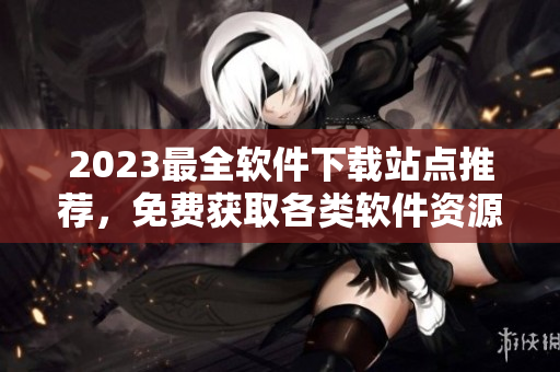 2023最全軟件下載站點(diǎn)推薦，免費(fèi)獲取各類軟件資源