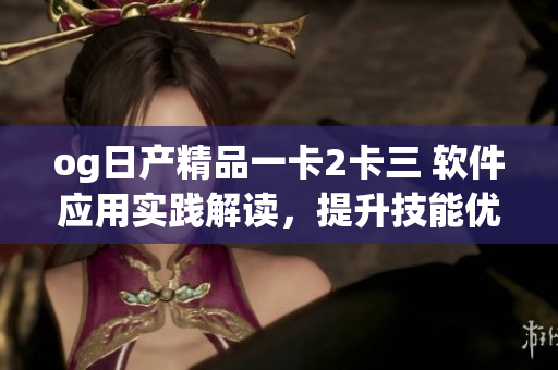 og日產(chǎn)精品一卡2卡三 軟件應(yīng)用實(shí)踐解讀，提升技能優(yōu)化效率