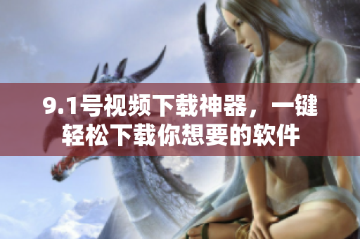 9.1號視頻下載神器，一鍵輕松下載你想要的軟件