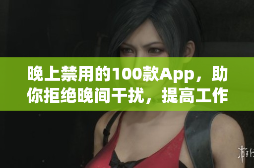 晚上禁用的100款App，助你拒絕晚間干擾，提高工作效率