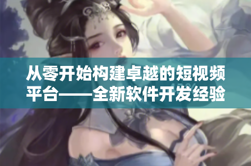 從零開(kāi)始構(gòu)建卓越的短視頻平臺(tái)——全新軟件開(kāi)發(fā)經(jīng)驗(yàn)分享