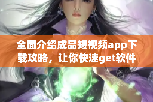 全面介紹成品短視頻app下載攻略，讓你快速get軟件使用技巧