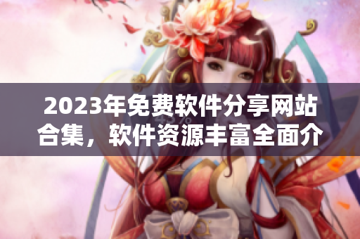 2023年免費軟件分享網(wǎng)站合集，軟件資源豐富全面介紹