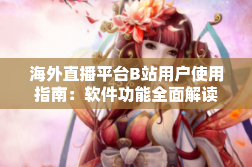 海外直播平臺(tái)B站用戶(hù)使用指南：軟件功能全面解讀