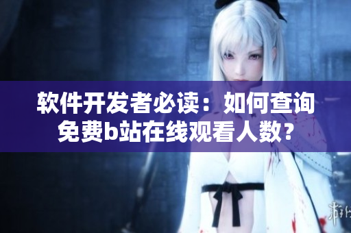 軟件開發(fā)者必讀：如何查詢免費b站在線觀看人數(shù)？