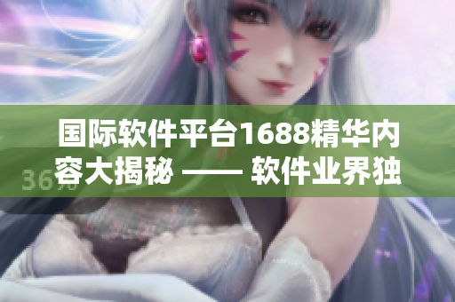 國際軟件平臺(tái)1688精華內(nèi)容大揭秘 —— 軟件業(yè)界獨(dú)家資訊分享