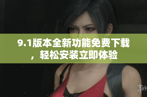 9.1版本全新功能免費下載，輕松安裝立即體驗