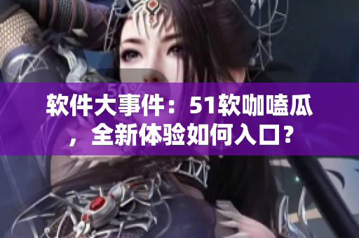 軟件大事件：51軟咖嗑瓜，全新體驗如何入口？