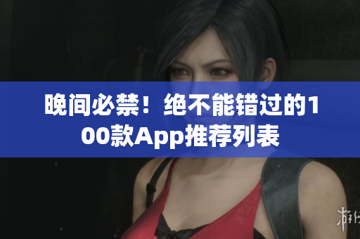 晚間必禁！絕不能錯(cuò)過(guò)的100款A(yù)pp推薦列表