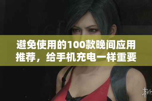 避免使用的100款晚間應(yīng)用推薦，給手機(jī)充電一樣重要