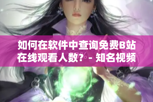 如何在軟件中查詢免費B站在線觀看人數(shù)？- 知名視頻平臺觀看數(shù)據(jù)查詢技巧分享