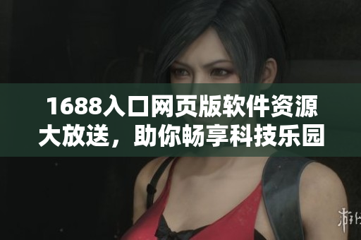 1688入口網(wǎng)頁版軟件資源大放送，助你暢享科技樂園