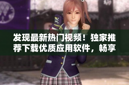 發(fā)現(xiàn)最新熱門(mén)視頻！獨(dú)家推薦下載優(yōu)質(zhì)應(yīng)用軟件，暢享各類(lèi)短視頻創(chuàng)意！