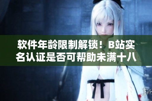 軟件年齡限制解鎖！B站實(shí)名認(rèn)證是否可幫助未滿十八歲用戶？