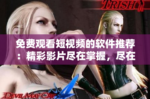 免費(fèi)觀看短視頻的軟件推薦：精彩影片盡在掌握，盡在控制