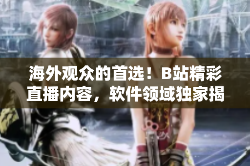 海外觀眾的首選！B站精彩直播內(nèi)容，軟件領(lǐng)域獨(dú)家揭秘