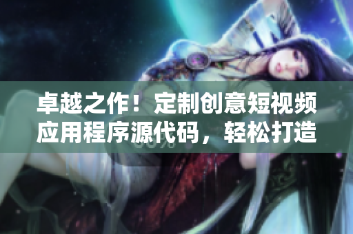 卓越之作！定制創(chuàng)意短視頻應(yīng)用程序源代碼，輕松打造個性化視頻平臺