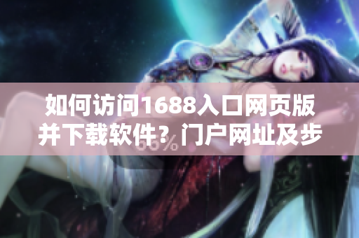 如何訪問1688入口網(wǎng)頁版并下載軟件？門戶網(wǎng)址及步驟分享