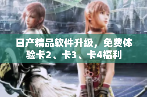 日產(chǎn)精品軟件升級(jí)，免費(fèi)體驗(yàn)卡2、卡3、卡4福利