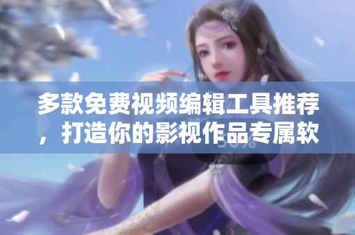 多款免費(fèi)視頻編輯工具推薦，打造你的影視作品專屬軟件
