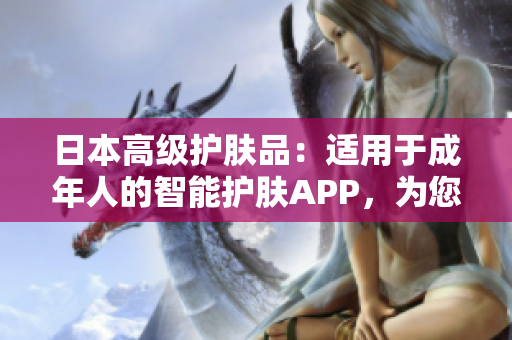 日本高級護膚品：適用于成年人的智能護膚APP，為您打造完美肌膚