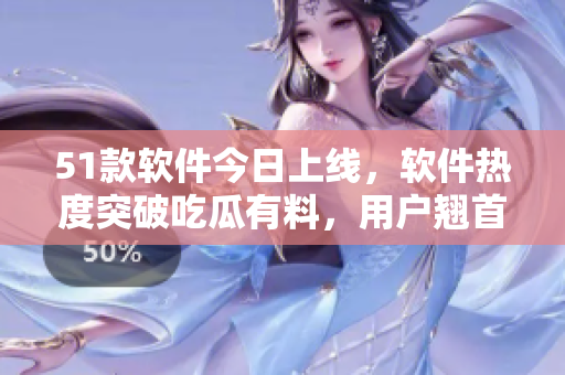 51款軟件今日上線，軟件熱度突破吃瓜有料，用戶翹首以盼