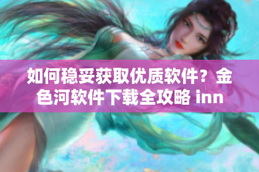 如何穩(wěn)妥獲取優(yōu)質(zhì)軟件？金色河軟件下載全攻略 inn