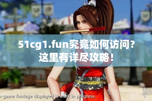 51cg1.fun究竟如何訪問？這里有詳盡攻略！
