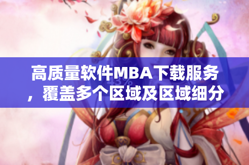 高質(zhì)量軟件MBA下載服務(wù)，覆蓋多個區(qū)域及區(qū)域細(xì)分