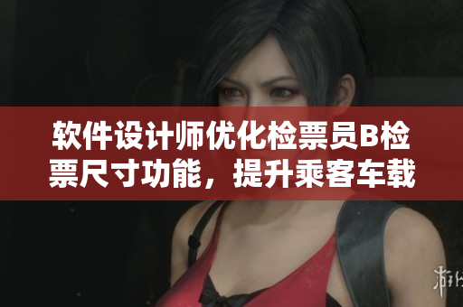 軟件設(shè)計師優(yōu)化檢票員B檢票尺寸功能，提升乘客車載體驗