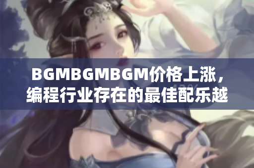 BGMBGMBGM價(jià)格上漲，編程行業(yè)存在的最佳配樂(lè)越來(lái)越昂貴