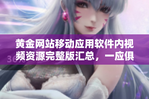 黃金網(wǎng)站移動應(yīng)用軟件內(nèi)視頻資源完整版匯總，一應(yīng)俱全