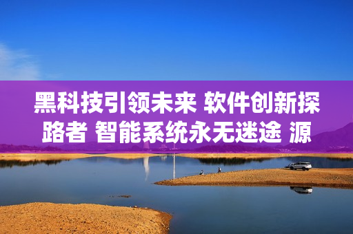 黑科技引領(lǐng)未來 軟件創(chuàng)新探路者 智能系統(tǒng)永無迷途 源源不斷煥發(fā)活力