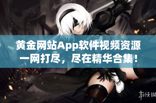 黃金網(wǎng)站App軟件視頻資源一網(wǎng)打盡，盡在精華合集！