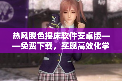 熱風(fēng)脫色搖床軟件安卓版——免費(fèi)下載，實(shí)現(xiàn)高效化學(xué)實(shí)驗(yàn)管理
