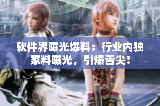 軟件界曝光爆料：行業(yè)內(nèi)獨(dú)家料曝光，引爆舌尖！