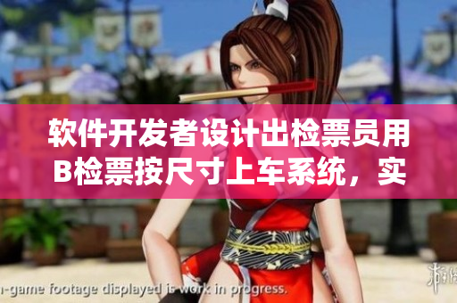 軟件開發(fā)者設(shè)計(jì)出檢票員用B檢票按尺寸上車系統(tǒng)，實(shí)現(xiàn)高效管理