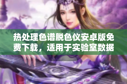熱處理色譜脫色儀安卓版免費下載，適用于實驗室數(shù)據(jù)處理及分析，提高實驗效率。