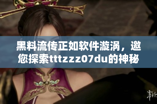黑料流傳正如軟件漩渦，邀您探索tttzzz07du的神秘秘籍