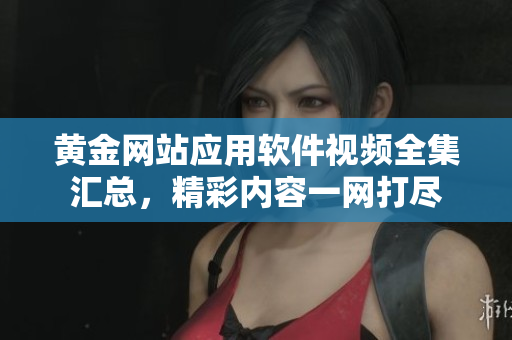 黃金網(wǎng)站應(yīng)用軟件視頻全集匯總，精彩內(nèi)容一網(wǎng)打盡