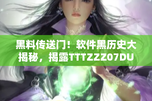 黑料傳送門！軟件黑歷史大揭秘，揭露TTTZZZ07DU真相