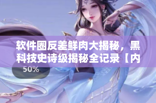 軟件圈反差鮮肉大揭秘，黑科技史詩級揭秘全記錄【內(nèi)有獨家料】