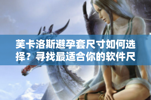 芙卡洛斯避孕套尺寸如何選擇？尋找最適合你的軟件尺寸指南