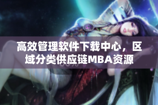 高效管理軟件下載中心，區(qū)域分類供應(yīng)鏈MBA資源