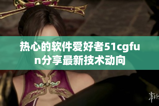 熱心的軟件愛好者51cgfun分享最新技術(shù)動(dòng)向