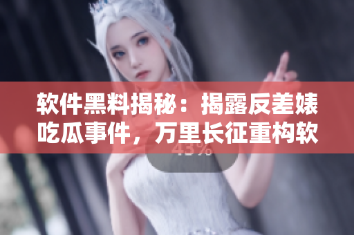 軟件黑料揭秘：揭露反差婊吃瓜事件，萬里長征重構軟件產(chǎn)業(yè)鏈