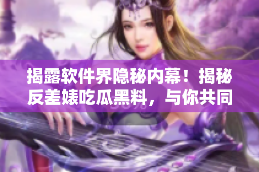 揭露軟件界隱秘內(nèi)幕！揭秘反差婊吃瓜黑料，與你共同探索軟件萬里長征