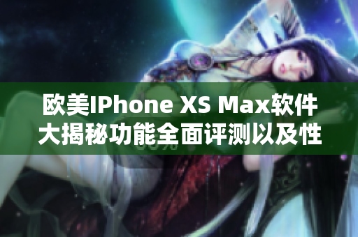 歐美IPhone XS Max軟件大揭秘功能全面評(píng)測(cè)以及性能分析